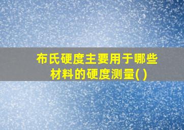 布氏硬度主要用于哪些材料的硬度测量( )